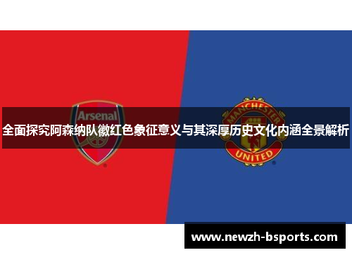全面探究阿森纳队徽红色象征意义与其深厚历史文化内涵全景解析