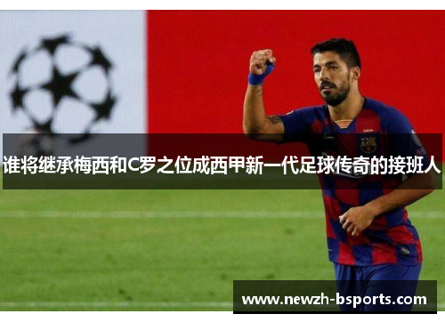 谁将继承梅西和C罗之位成西甲新一代足球传奇的接班人