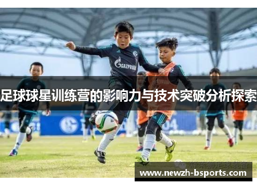 足球球星训练营的影响力与技术突破分析探索