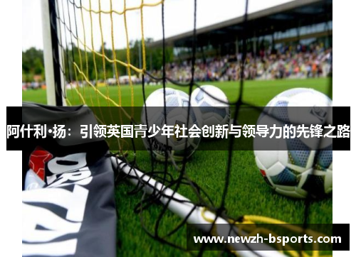 阿什利·扬：引领英国青少年社会创新与领导力的先锋之路