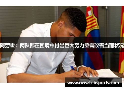 阿劳霍：两队都在困境中付出巨大努力亟需改善当前状况