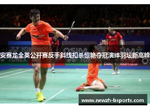 安赛龙全英公开赛反手斜线扣杀惊艳夺冠演绎羽坛新高峰