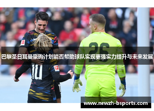 巴黎圣日耳曼豪购计划能否帮助球队实现更强实力提升与未来发展