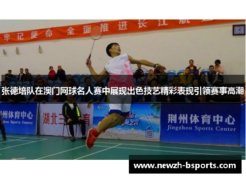 张德培队在澳门网球名人赛中展现出色技艺精彩表现引领赛事高潮