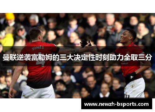 曼联逆袭富勒姆的三大决定性时刻助力全取三分