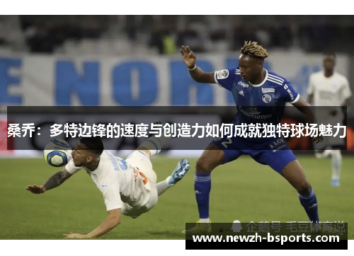 桑乔：多特边锋的速度与创造力如何成就独特球场魅力