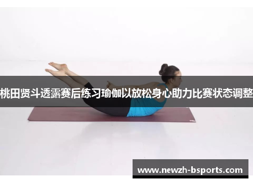 桃田贤斗透露赛后练习瑜伽以放松身心助力比赛状态调整