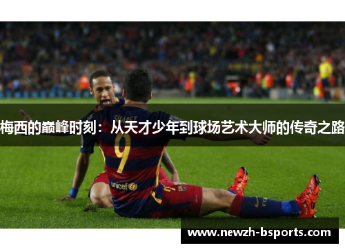 梅西的巅峰时刻：从天才少年到球场艺术大师的传奇之路