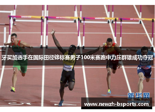 牙买加选手在国际田径锦标赛男子100米赛跑中力压群雄成功夺冠