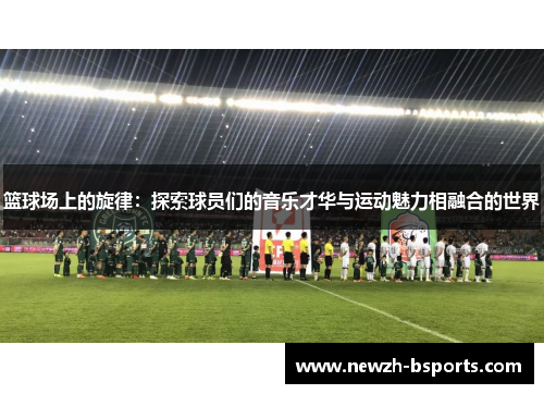 篮球场上的旋律：探索球员们的音乐才华与运动魅力相融合的世界
