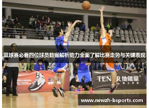 篮球赛必看四位球员数据解析助力全面了解比赛走势与关键表现