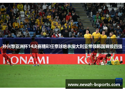 孙兴慜亚洲杯14决赛精彩任意球绝杀澳大利亚带领韩国晋级四强 孙兴慜亚洲杯14决赛精彩任意球绝杀澳大利亚带领韩国晋级四强