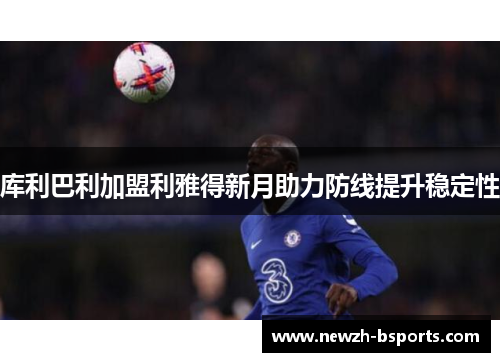 库利巴利加盟利雅得新月助力防线提升稳定性