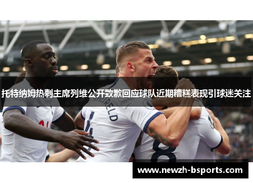托特纳姆热刺主席列维公开致歉回应球队近期糟糕表现引球迷关注