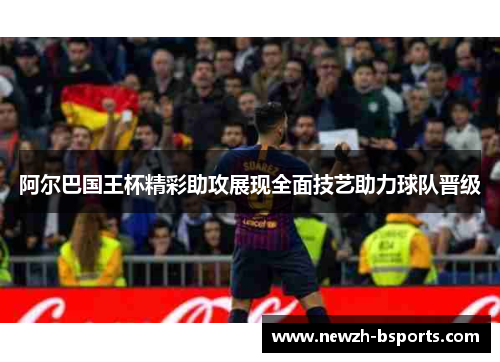阿尔巴国王杯精彩助攻展现全面技艺助力球队晋级